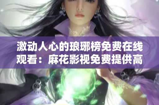 激动人心的琅琊榜免费在线观看：麻花影视免费提供高清电视剧精彩全集