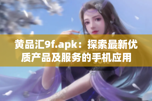 黄品汇9f.apk：探索最新优质产品及服务的手机应用