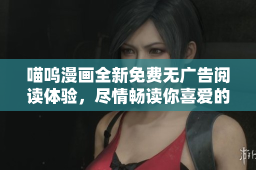 喵呜漫画全新免费无广告阅读体验，尽情畅读你喜爱的漫画作品