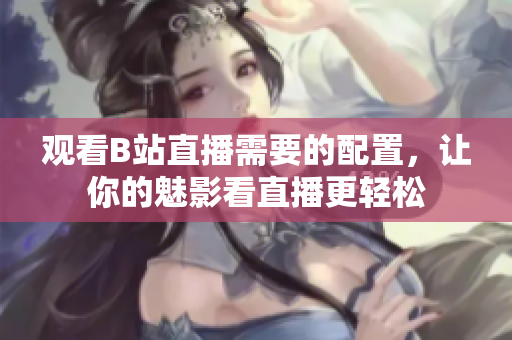 观看B站直播需要的配置，让你的魅影看直播更轻松