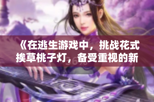 《在逃生游戏中，挑战花式挨草桃子灯，备受重视的新玩法》