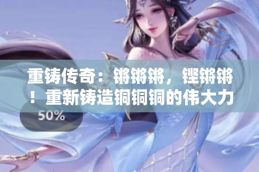 重铸传奇：锵锵锵，铿锵锵！重新铸造铜铜铜的伟大力量