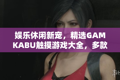 娱乐休闲新宠，精选GAMKABU触摸游戏大全，多款游戏等你来玩