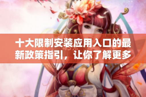 十大限制安装应用入口的最新政策指引，让你了解更多内容