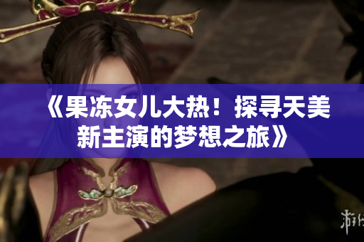 《果冻女儿大热！探寻天美新主演的梦想之旅》