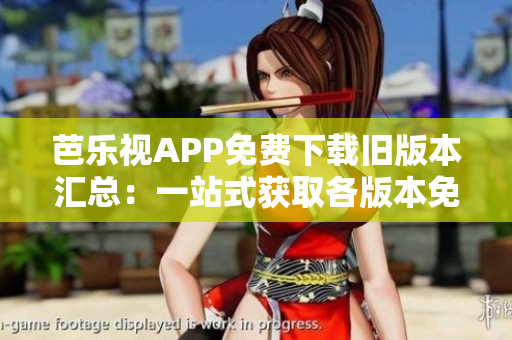 芭乐视APP免费下载旧版本汇总：一站式获取各版本免费安装指南