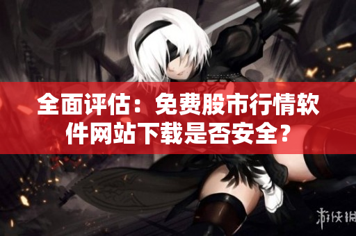 全面评估：免费股市行情软件网站下载是否安全？