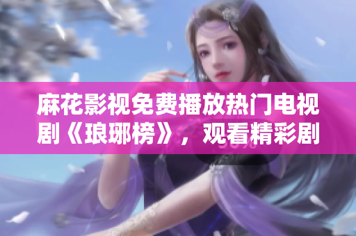 麻花影视免费播放热门电视剧《琅琊榜》，观看精彩剧情无需付费