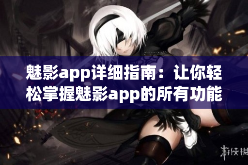 魅影app详细指南：让你轻松掌握魅影app的所有功能