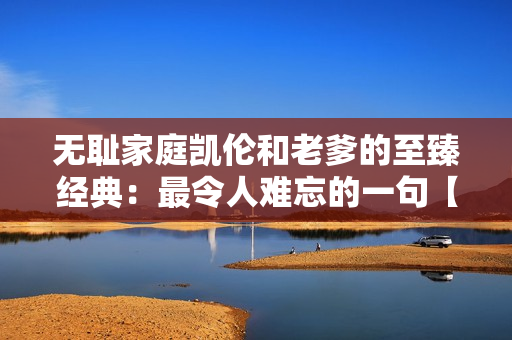 无耻家庭凯伦和老爹的至臻经典：最令人难忘的一句【不可不看】