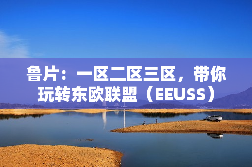 鲁片：一区二区三区，带你玩转东欧联盟（EEUSS）