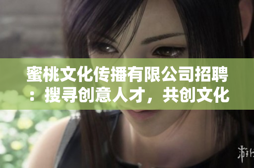 蜜桃文化传播有限公司招聘：搜寻创意人才，共创文化传播新未来