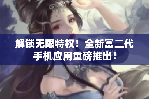 解锁无限特权！全新富二代手机应用重磅推出！