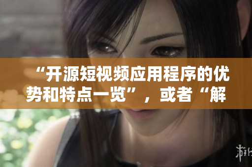 “开源短视频应用程序的优势和特点一览”，或者“解析成品短视频应用程序源码的优势与独特功能”