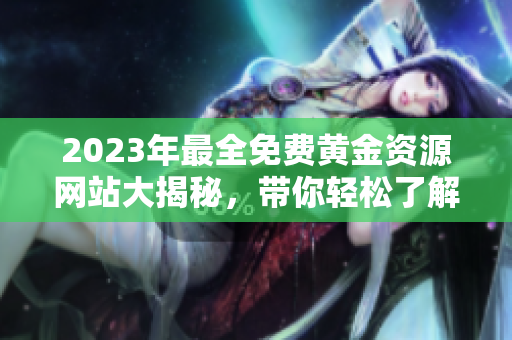 2023年最全免费黄金资源网站大揭秘，带你轻松了解所有黄金投资门道