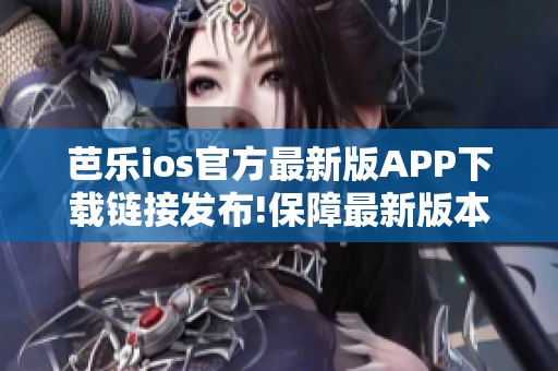 芭乐ios官方最新版APP下载链接发布!保障最新版本安全下载!