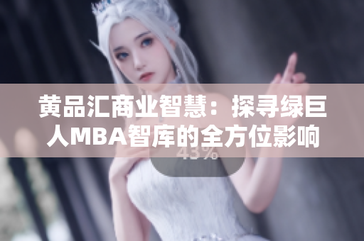 黄品汇商业智慧：探寻绿巨人MBA智库的全方位影响与价值