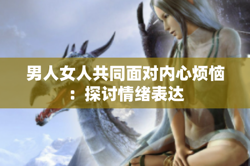 男人女人共同面对内心烦恼：探讨情绪表达