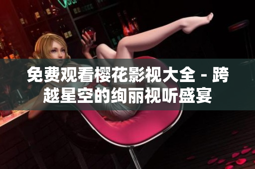 免费观看樱花影视大全 - 跨越星空的绚丽视听盛宴