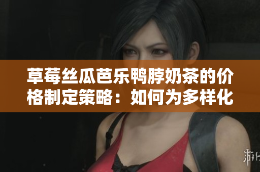 草莓丝瓜芭乐鸭脖奶茶的价格制定策略：如何为多样化产品设计合理的售价？