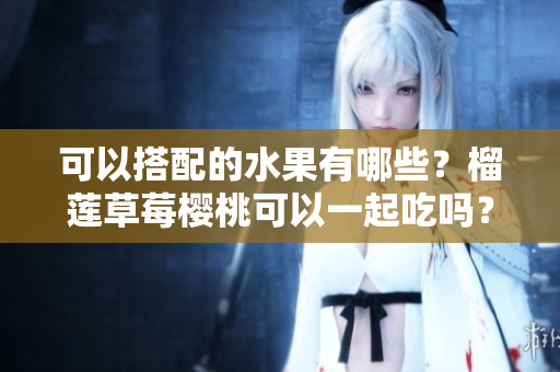 可以搭配的水果有哪些？榴莲草莓樱桃可以一起吃吗？