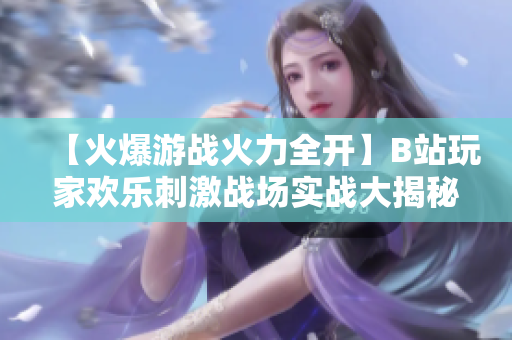 【火爆游战火力全开】B站玩家欢乐刺激战场实战大揭秘
