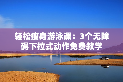 轻松瘦身游泳课：3个无障碍下拉式动作免费教学