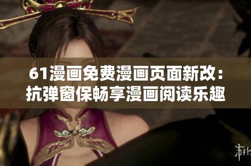 61漫画免费漫画页面新改：抗弹窗保畅享漫画阅读乐趣
