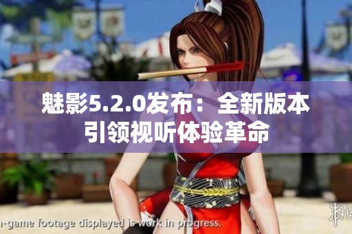 魅影5.2.0发布：全新版本引领视听体验革命