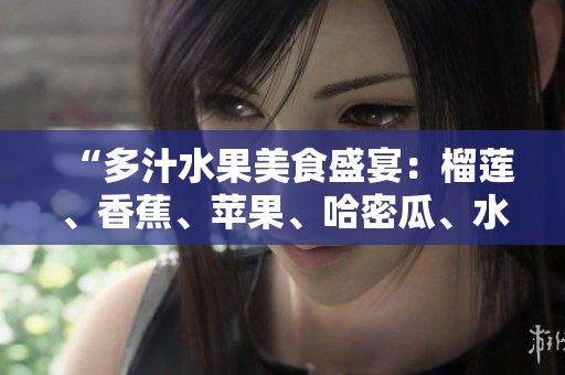 “多汁水果美食盛宴：榴莲、香蕉、苹果、哈密瓜、水蜜桃合力打造的鲜甜滋味”
