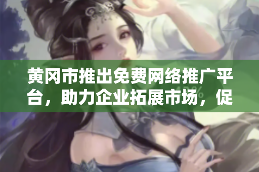 黄冈市推出免费网络推广平台，助力企业拓展市场，促进经济发展