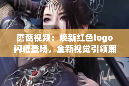蘑菇视频：焕新红色logo闪耀登场，全新视觉引领潮流风向
