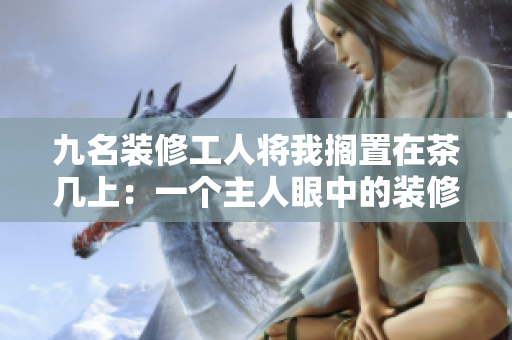 九名装修工人将我搁置在茶几上：一个主人眼中的装修经历