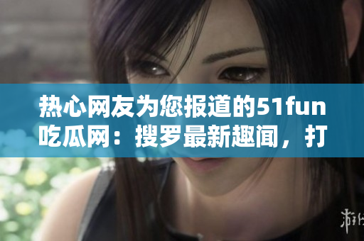 热心网友为您报道的51fun吃瓜网：搜罗最新趣闻，打造快乐社区