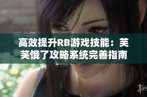 高效提升RB游戏技能：芙芙饿了攻略系统完善指南
