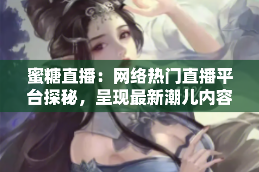 蜜糖直播：网络热门直播平台探秘，呈现最新潮儿内容