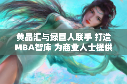 黄品汇与绿巨人联手 打造MBA智库 为商业人士提供优质管理智慧