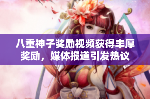 八重神子奖励视频获得丰厚奖励，媒体报道引发热议