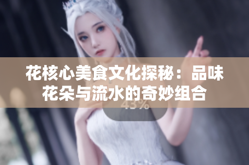 花核心美食文化探秘：品味花朵与流水的奇妙组合