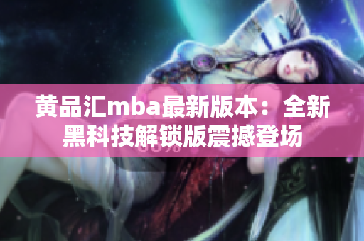 黄品汇mba最新版本：全新黑科技解锁版震撼登场