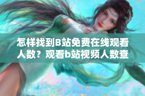 怎样找到B站免费在线观看人数？观看b站视频人数查询技巧分享