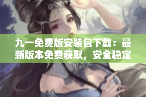九一免费版安装包下载：最新版本免费获取，安全稳定快速下载体验