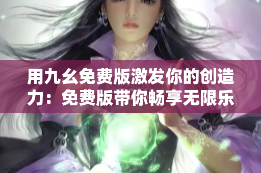 用九幺免费版激发你的创造力：免费版带你畅享无限乐趣