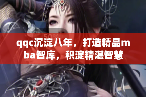 qqc沉淀八年，打造精品mba智库，积淀精湛智慧
