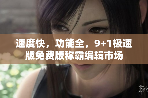 速度快，功能全，9+1极速版免费版称霸编辑市场