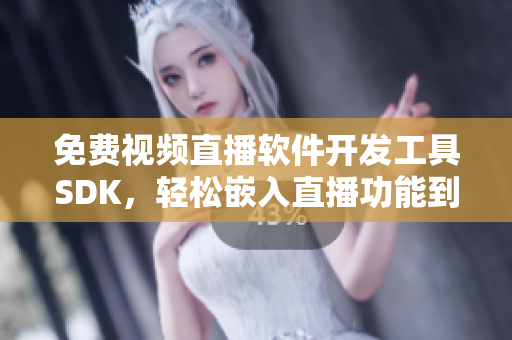 免费视频直播软件开发工具SDK，轻松嵌入直播功能到您的应用程序