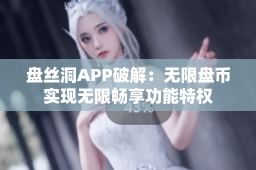 盘丝洞APP破解：无限盘币实现无限畅享功能特权