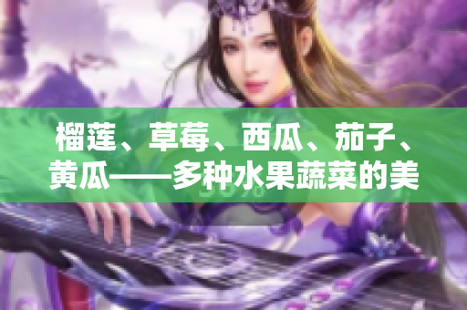 榴莲、草莓、西瓜、茄子、黄瓜——多种水果蔬菜的美味搭配