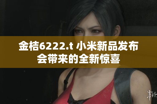 金桔6222.t 小米新品发布会带来的全新惊喜