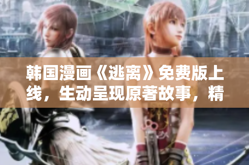 韩国漫画《逃离》免费版上线，生动呈现原著故事，精彩纷呈！
